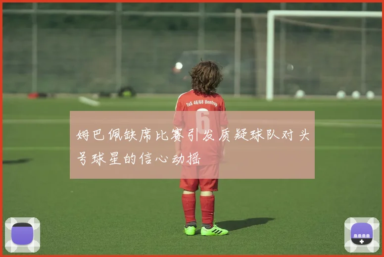 姆巴佩缺席比赛引发质疑球队对头号球星的信心动摇