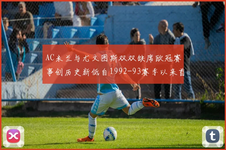 AC米兰与尤文图斯双双缺席欧冠赛事创历史新低自1992-93赛季以来首次
