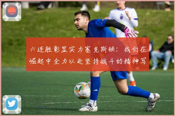 六连胜彰显实力塞克斯顿：我们在崛起中全力以赴坚持战斗的精神写照