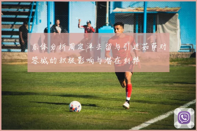 东体分析周定洋去留与引进茹萨对蓉城的积极影响与潜在利弊