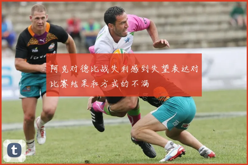阿克对德比战失利感到失望表达对比赛结果和方式的不满