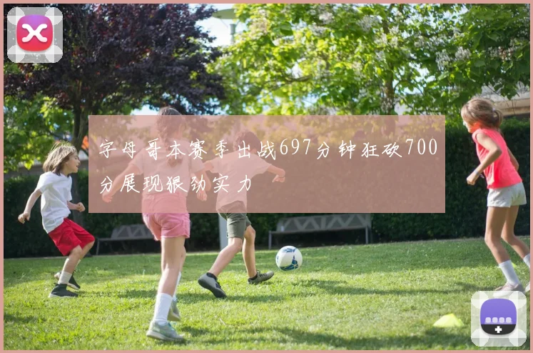 字母哥本赛季出战697分钟狂砍700分展现狠劲实力