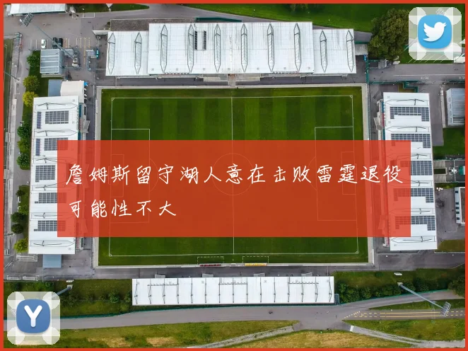 詹姆斯留守湖人意在击败雷霆退役可能性不大