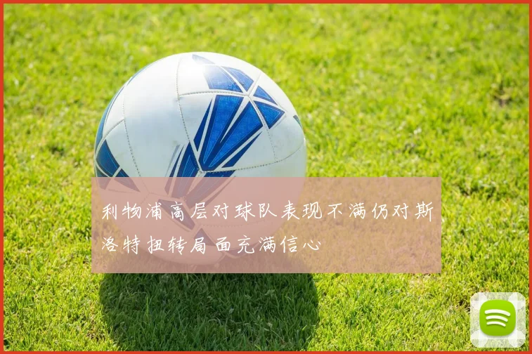 利物浦高层对球队表现不满仍对斯洛特扭转局面充满信心