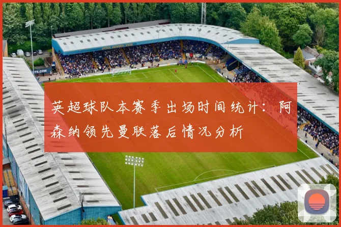 英超球队本赛季出场时间统计：阿森纳领先曼联落后情况分析