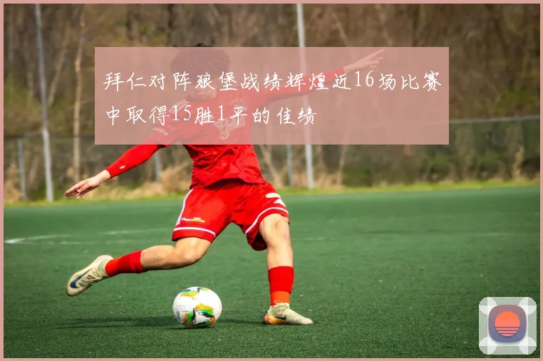 拜仁对阵狼堡战绩辉煌近16场比赛中取得15胜1平的佳绩