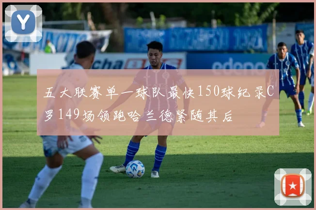 五大联赛单一球队最快150球纪录C罗149场领跑哈兰德紧随其后