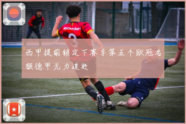 西甲提前锁定下赛季第五个欧冠名额德甲无力追赶