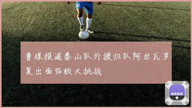 鲁媒报道泰山队外援归队阿尔瓦罗复出面临较大挑战