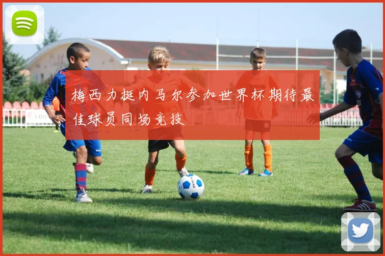 梅西力挺内马尔参加世界杯期待最佳球员同场竞技
