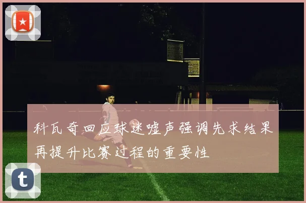 科瓦奇回应球迷嘘声强调先求结果再提升比赛过程的重要性