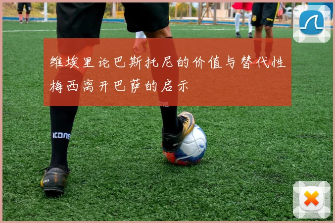 维埃里论巴斯托尼的价值与替代性梅西离开巴萨的启示