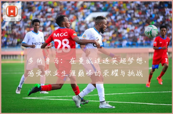 多纳鲁马：在曼城追逐英超梦想，感受职业生涯巅峰的荣耀与挑战