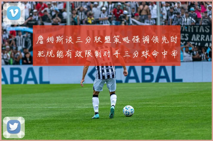 詹姆斯谈三分联盟策略强调领先时犯规能有效限制对手三分球命中率