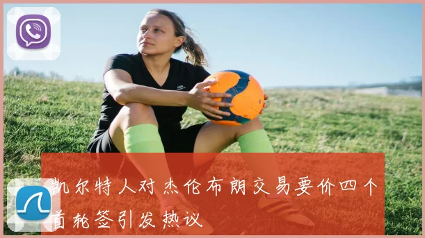 凯尔特人对杰伦布朗交易要价四个首轮签引发热议