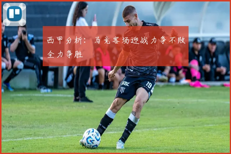 西甲分析：马竞客场迎战力争不败全力争胜