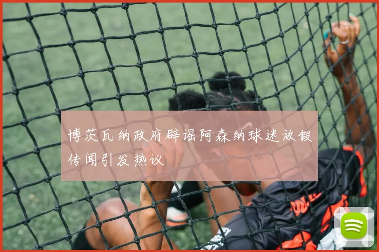 博茨瓦纳政府辟谣阿森纳球迷放假传闻引发热议