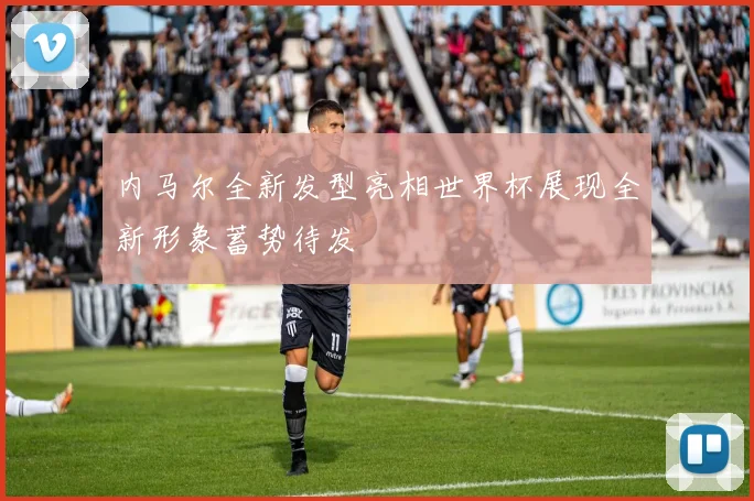 内马尔全新发型亮相世界杯展现全新形象蓄势待发
