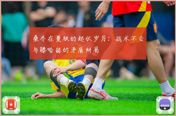 桑乔在曼联的起伏岁月：战术不合与滕哈赫的矛盾纠葛