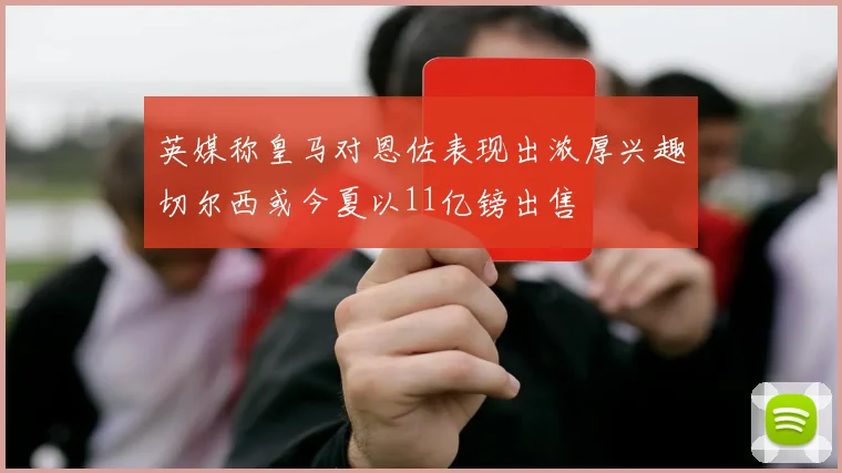 英媒称皇马对恩佐表现出浓厚兴趣切尔西或今夏以11亿镑出售