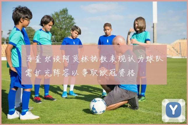 马奎尔谈阿莫林执教表现认为球队需扩充阵容以争取欧冠资格