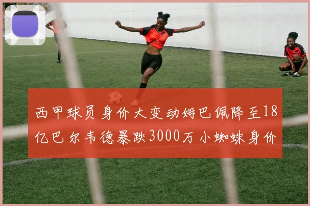 西甲球员身价大变动姆巴佩降至18亿巴尔韦德暴跌3000万小蜘蛛身价达1亿