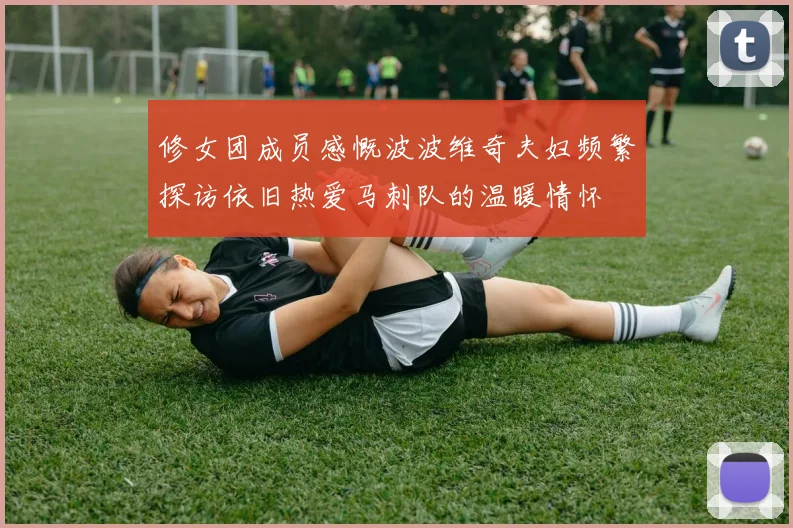 修女团成员感慨波波维奇夫妇频繁探访依旧热爱马刺队的温暖情怀