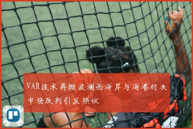 VAR技术再掀波澜西海岸与海港对决中场改判引发热议
