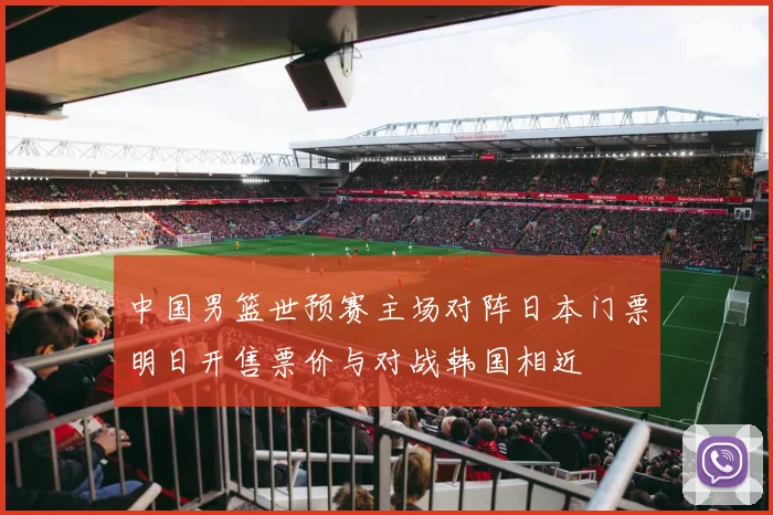 中国男篮世预赛主场对阵日本门票明日开售票价与对战韩国相近