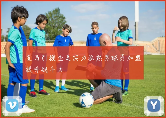皇马引援全是实力派熟男球员加盟提升战斗力